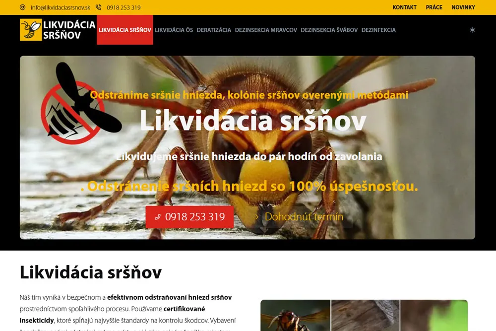 Likvidácia sršňov - prezentácia spoločnosti a ponuka služieb v oblasti deratizácie Web stránka Likvidaciasrsnov.sk obsahuje rýchlu, responzívnu tému vyvinutú špičkovými vývojármi. Komplexná webová stránka spoločnosti obsahuje portfólio služieb spoločnosti. Stránka je plne zabezpečená proti útokom kvalitným firewallom. Optimalizácia obsahu bola implementovaná na zabezpečenie rýchleho načítania web stránky. Grafický aj textový obsah webstránky bol upravený a optimalizovaný. SEO optimalizácia, obsahový marketing a správny výber kľúčových slov pomôžu zlepšiť pozície webu vo výsledkoch vyhľadávačov.